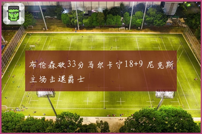 布伦森砍33分马尔卡宁18+9 尼克斯主场击退爵士