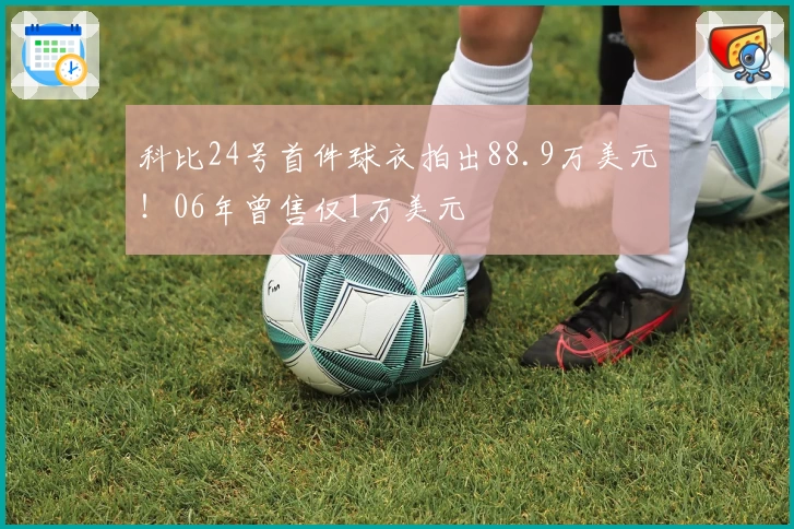科比24号首件球衣拍出88.9万美元！06年曾售仅1万美元