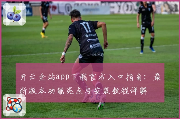 开云全站app下载官方入口指南：最新版本功能亮点与安装教程详解