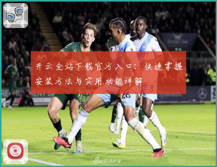 开云全站下载官方入口：快速掌握安装方法与实用功能详解