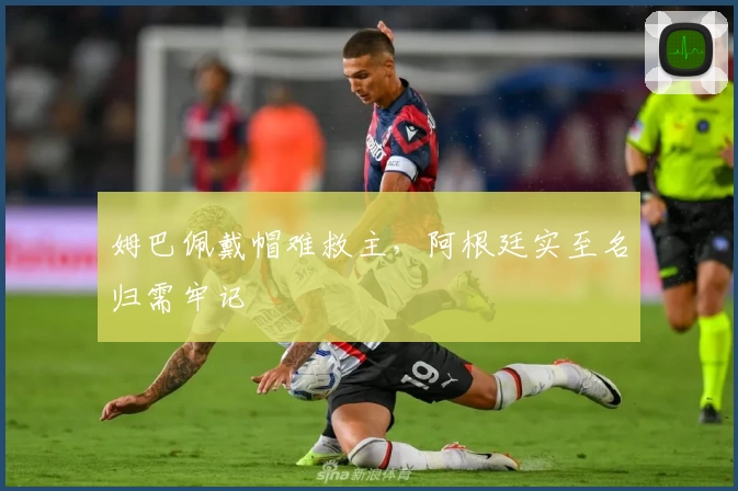 姆巴佩戴帽难救主，阿根廷实至名归需牢记