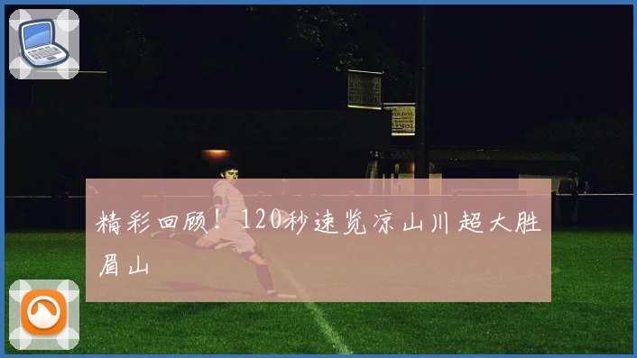 精彩回顾！120秒速览凉山川超大胜眉山