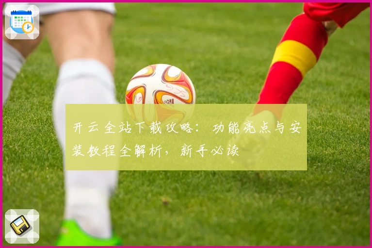 开云全站下载攻略：功能亮点与安装教程全解析，新手必读