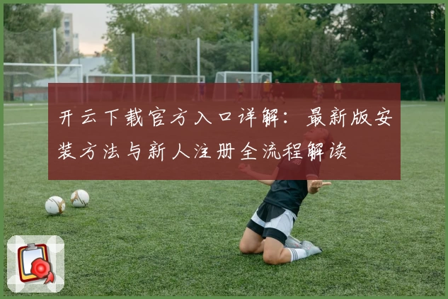 开云下载官方入口详解：最新版安装方法与新人注册全流程解读