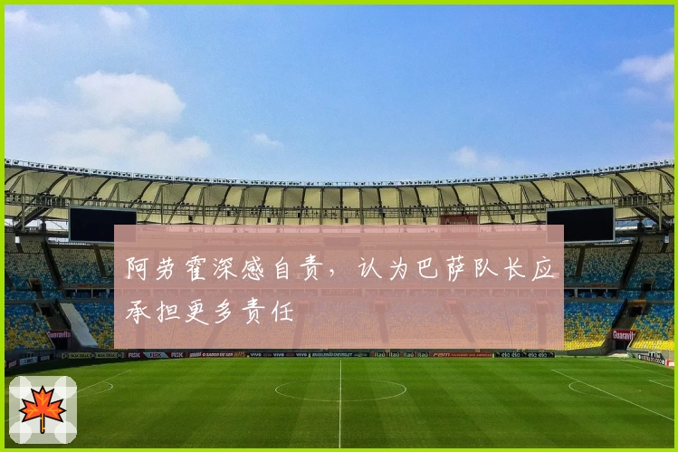 阿劳霍深感自责，认为巴萨队长应承担更多责任