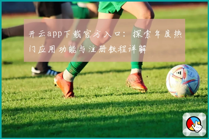 开云app下载官方入口：探索年度热门应用功能与注册教程详解