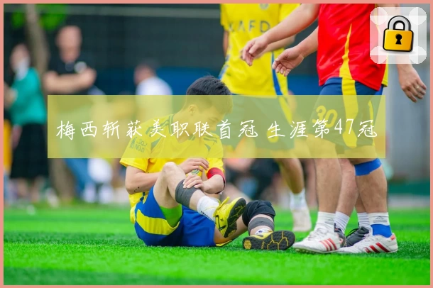 梅西斩获美职联首冠 生涯第47冠