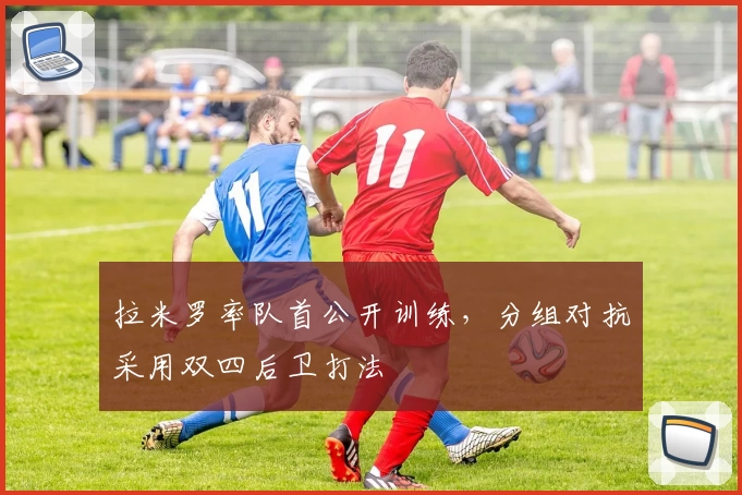拉米罗率队首公开训练，分组对抗采用双四后卫打法