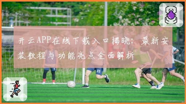 开云APP在线下载入口揭晓：最新安装教程与功能亮点全面解析