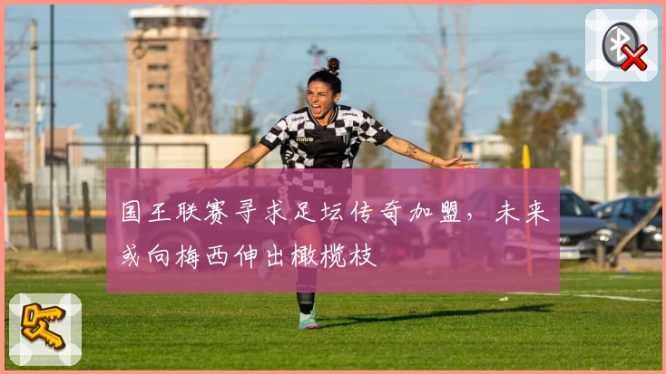 国王联赛寻求足坛传奇加盟，未来或向梅西伸出橄榄枝