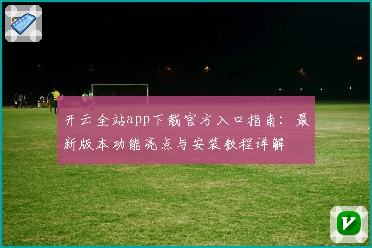 开云全站app下载官方入口指南：最新版本功能亮点与安装教程详解