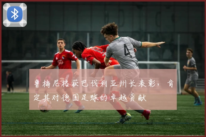 鲁梅尼格获巴伐利亚州长表彰，肯定其对德国足球的卓越贡献