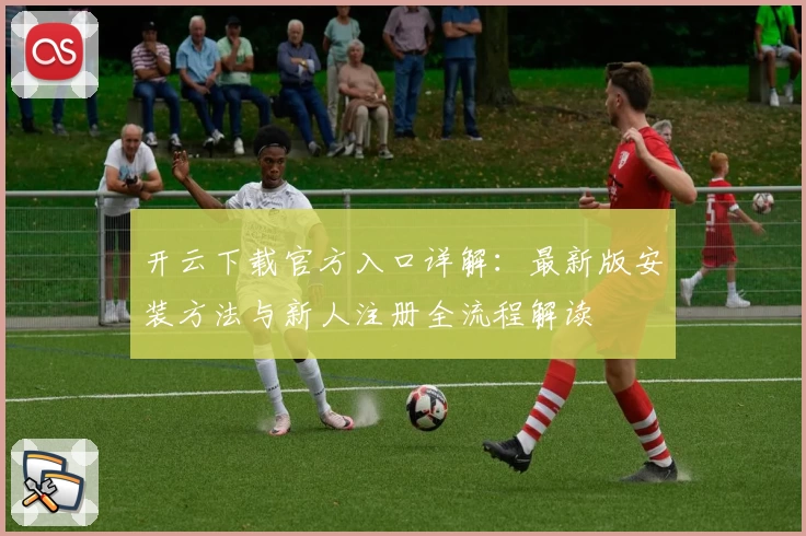 开云下载官方入口详解:最新版安装方法与新人注册全流程解读