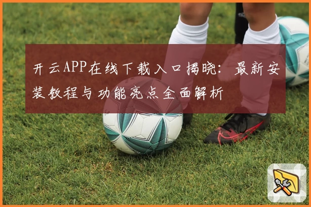 开云APP在线下载入口揭晓:最新安装教程与功能亮点全面解析