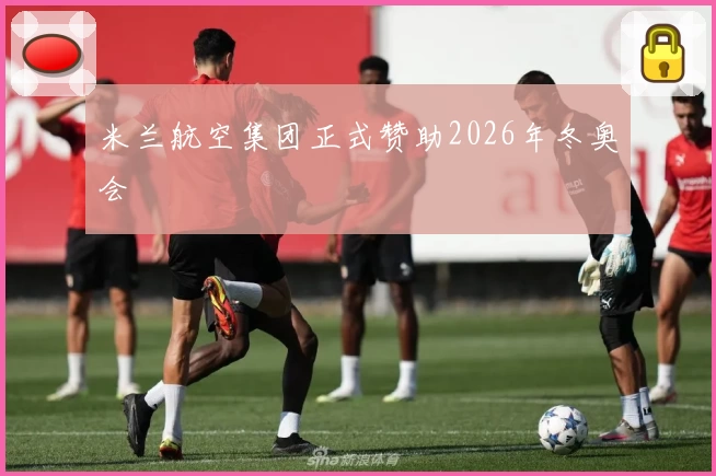 米兰航空集团正式赞助2026年冬奥会
