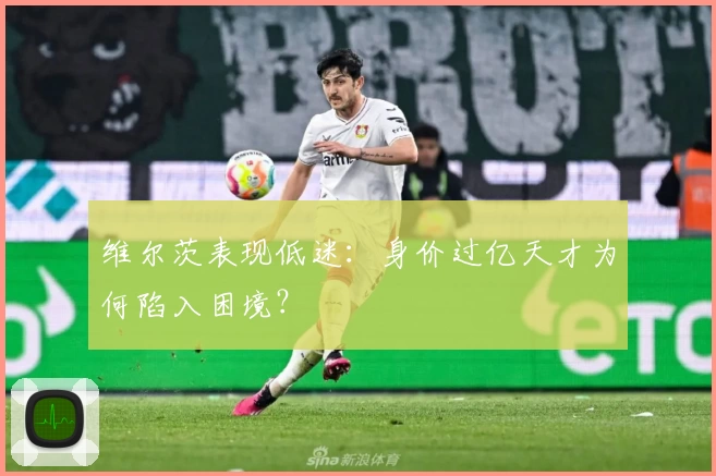 维尔茨表现低迷：身价过亿天才为何陷入困境？