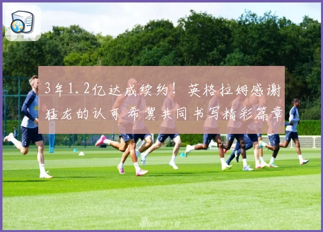 3年1.2亿达成续约！英格拉姆感谢猛龙的认可 希冀共同书写精彩篇章