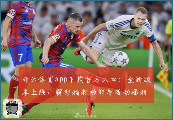 开云体育app下载官方入口：全新版本上线，解锁精彩功能与活动福利