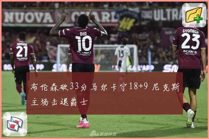 布伦森砍33分马尔卡宁18+9 尼克斯主场击退爵士