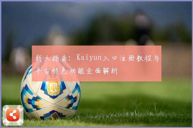 新人指南：Kaiyun入口注册教程与平台特色功能全面解析