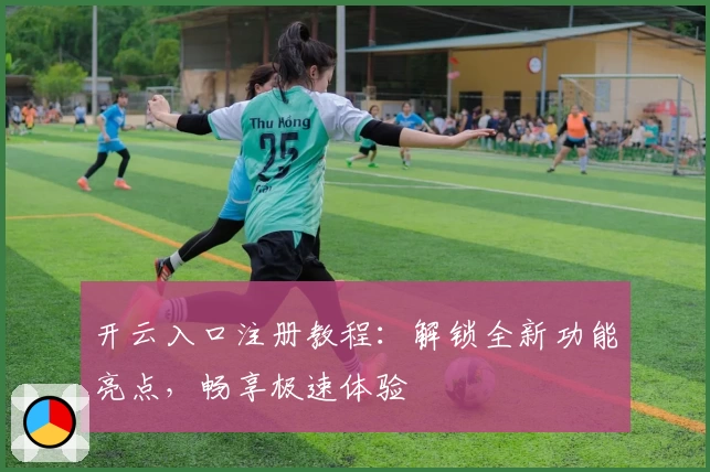 开云入口注册教程：解锁全新功能亮点，畅享极速体验