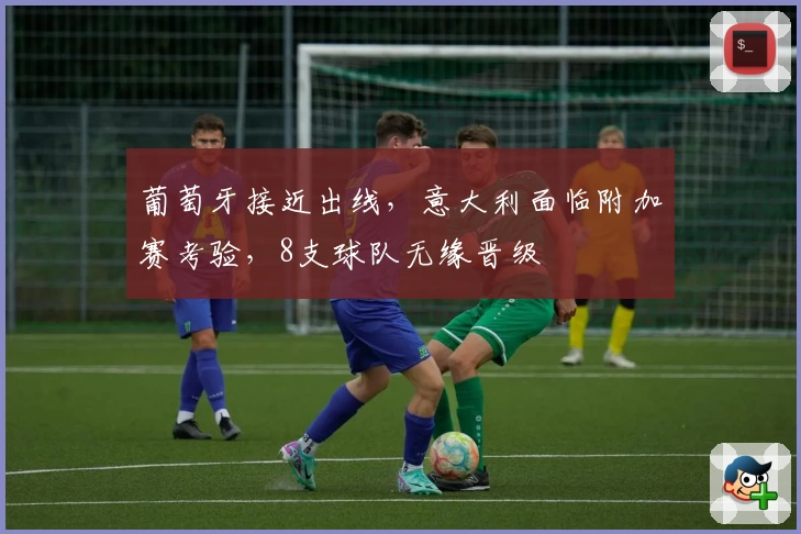 葡萄牙接近出线，意大利面临附加赛考验，8支球队无缘晋级