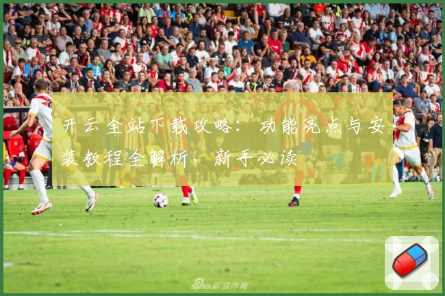 开云全站下载攻略：功能亮点与安装教程全解析，新手必读