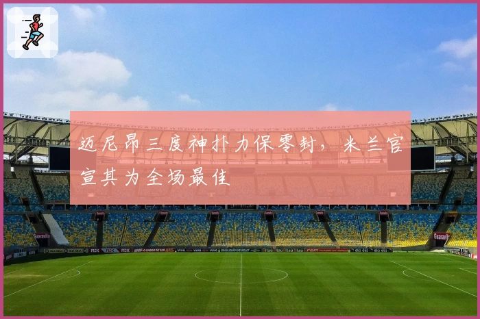 迈尼昂三度神扑力保零封，米兰官宣其为全场最佳