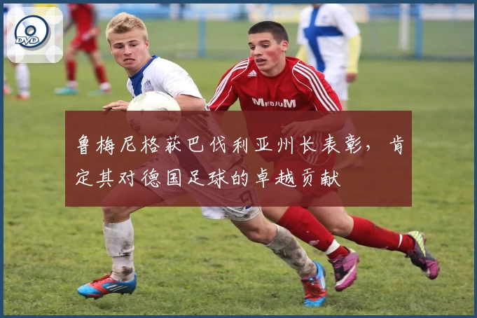 鲁梅尼格获巴伐利亚州长表彰，肯定其对德国足球的卓越贡献