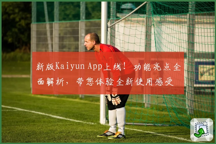 新版Kaiyun App上线！功能亮点全面解析，带您体验全新使用感受