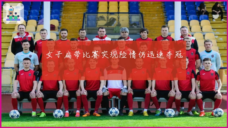 女子扁带比赛突现险情仍迅速夺冠