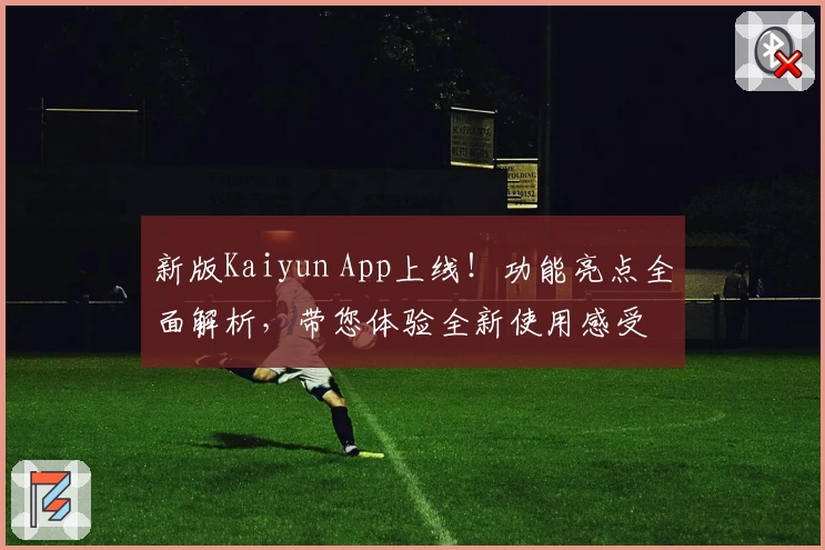 新版Kaiyun App上线！功能亮点全面解析，带您体验全新使用感受