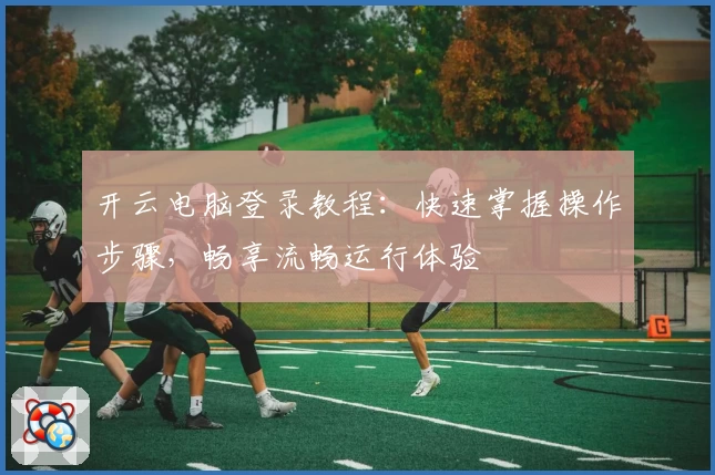 开云电脑登录教程：快速掌握操作步骤，畅享流畅运行体验